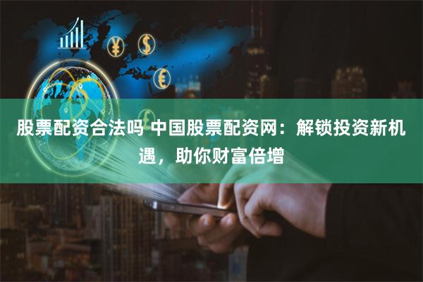 股票配资合法吗 中国股票配资网：解锁投资新机遇，助你财富倍增