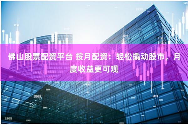 佛山股票配资平台 按月配资：轻松撬动股市，月度收益更可观