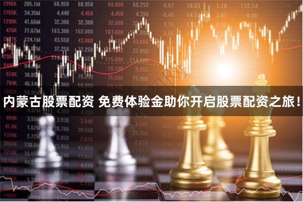 内蒙古股票配资 免费体验金助你开启股票配资之旅！