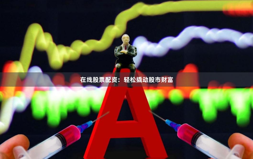 在线股票配资：轻松撬动股市财富