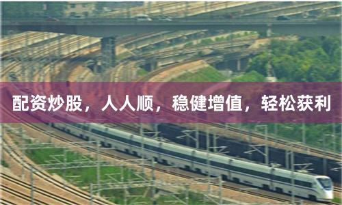 配资炒股，人人顺，稳健增值，轻松获利