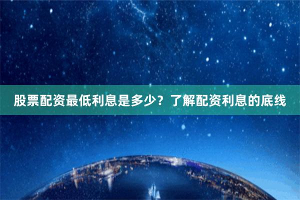 股票配资最低利息是多少？了解配资利息的底线