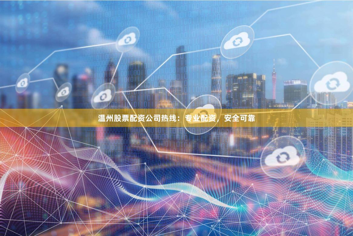 温州股票配资公司热线：专业配资，安全可靠