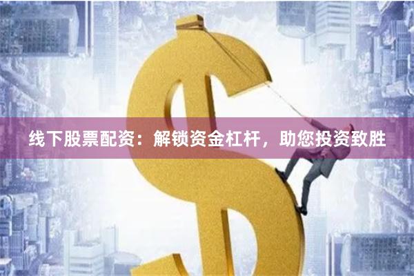 线下股票配资：解锁资金杠杆，助您投资致胜