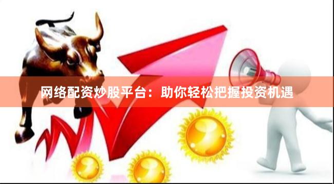 网络配资炒股平台：助你轻松把握投资机遇