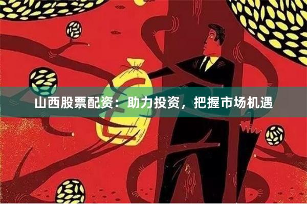 山西股票配资：助力投资，把握市场机遇