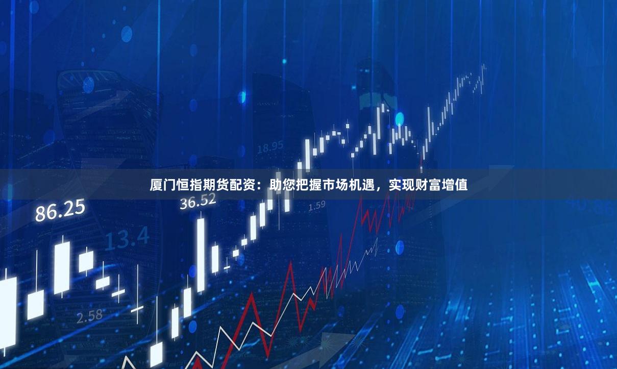 厦门恒指期货配资：助您把握市场机遇，实现财富增值