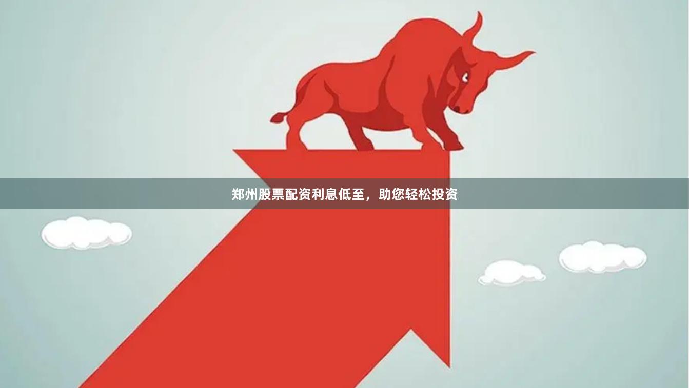 郑州股票配资利息低至，助您轻松投资