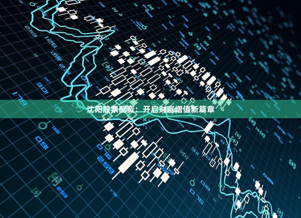 沈阳股票配资：开启财富增值新篇章