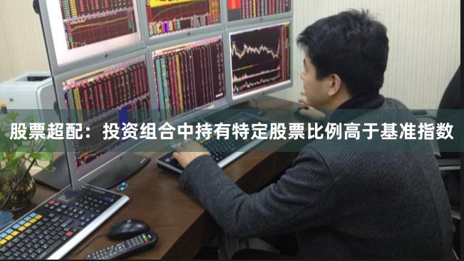 股票超配：投资组合中持有特定股票比例高于基准指数