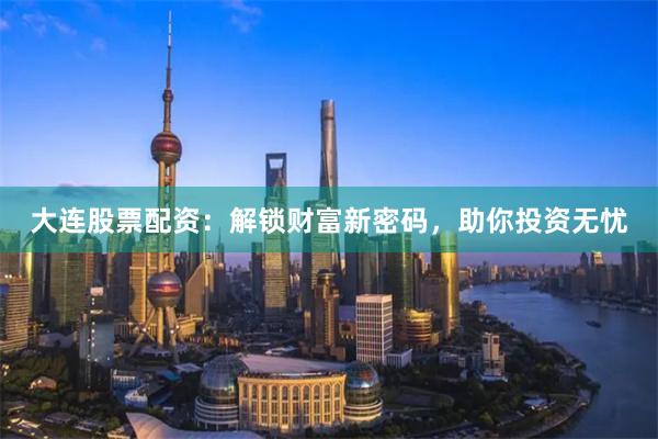 大连股票配资：解锁财富新密码，助你投资无忧