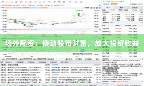 场外配资：撬动股市财富，放大投资收益