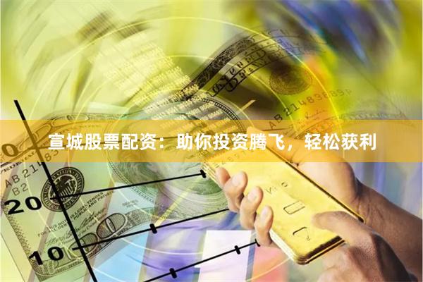 宣城股票配资：助你投资腾飞，轻松获利