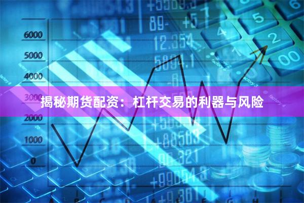 揭秘期货配资：杠杆交易的利器与风险