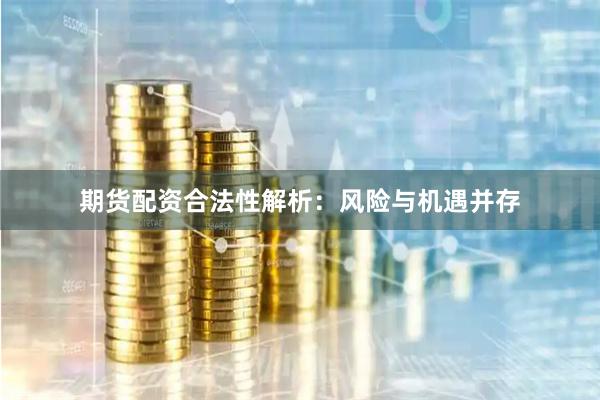期货配资合法性解析：风险与机遇并存