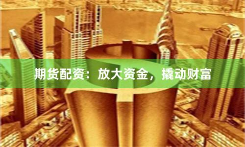 期货配资：放大资金，撬动财富