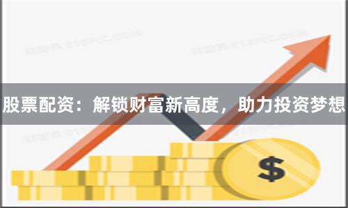 股票配资：解锁财富新高度，助力投资梦想