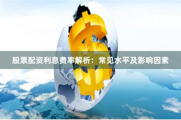 股票配资利息费率解析：常见水平及影响因素