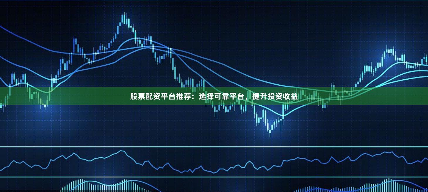 股票配资平台推荐：选择可靠平台，提升投资收益