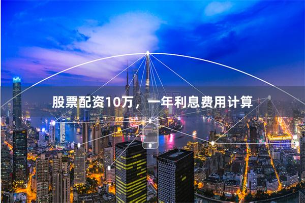 股票配资10万，一年利息费用计算