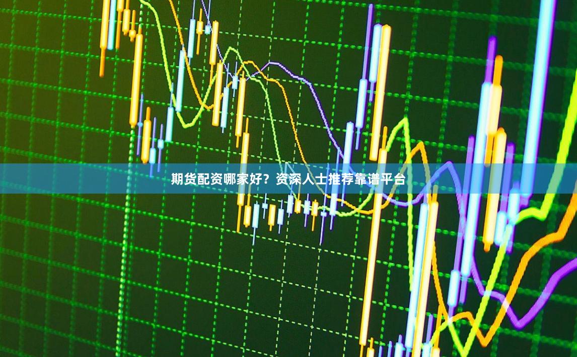 期货配资哪家好？资深人士推荐靠谱平台