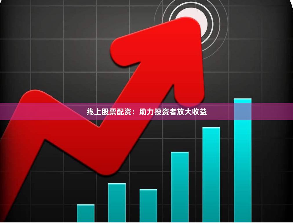 线上股票配资：助力投资者放大收益
