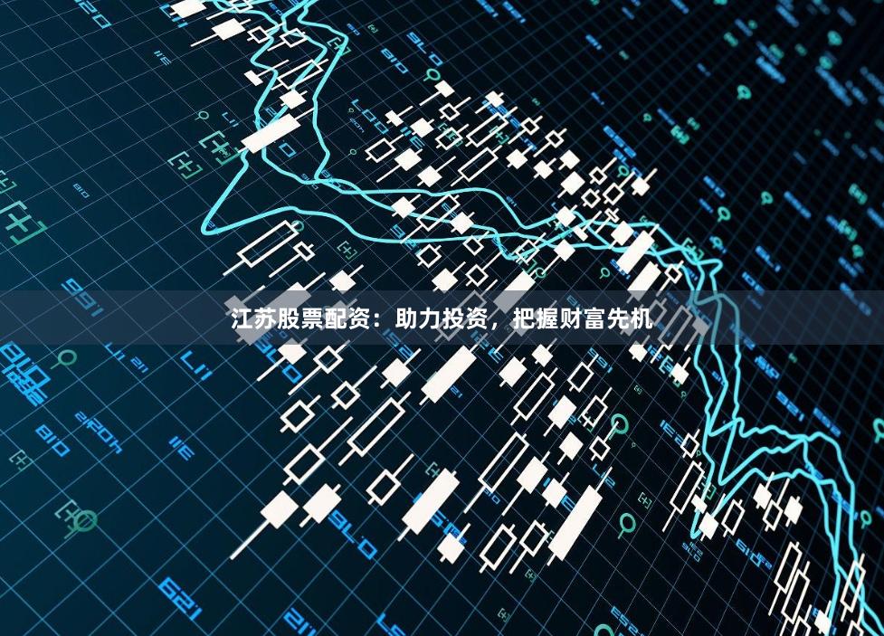 江苏股票配资：助力投资，把握财富先机