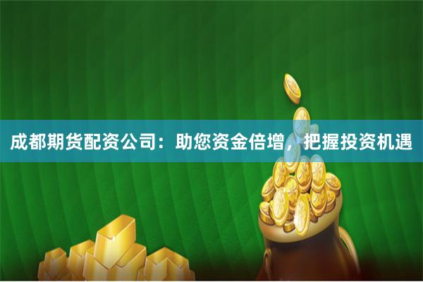 成都期货配资公司：助您资金倍增，把握投资机遇