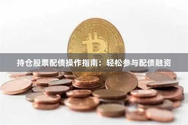 持仓股票配债操作指南：轻松参与配债融资