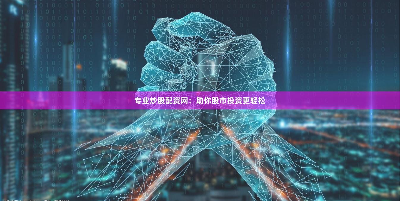专业炒股配资网：助你股市投资更轻松