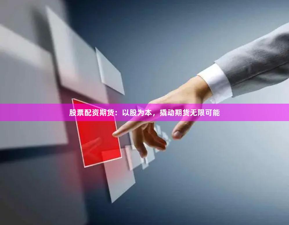 股票配资期货：以股为本，撬动期货无限可能