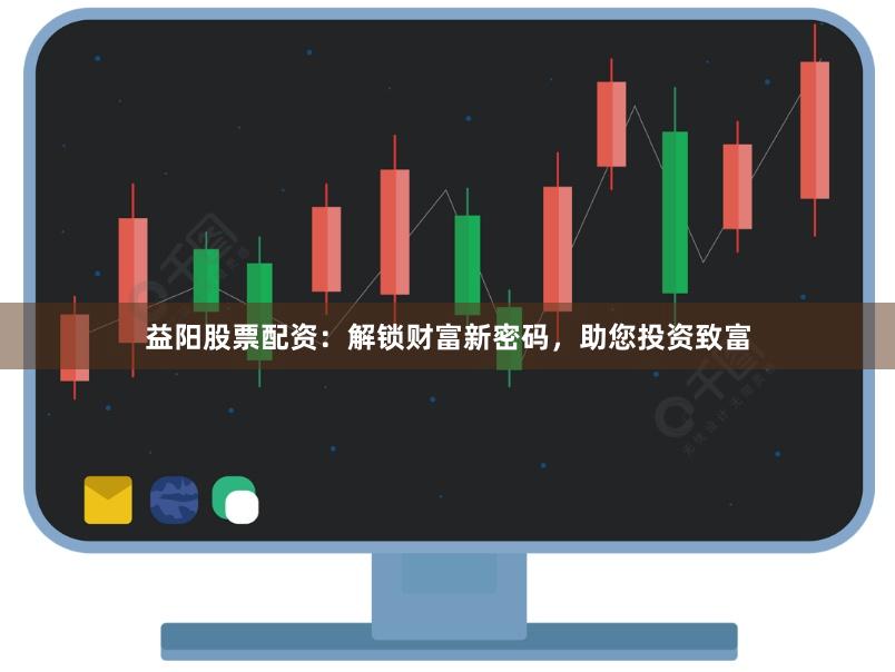 益阳股票配资：解锁财富新密码，助您投资致富