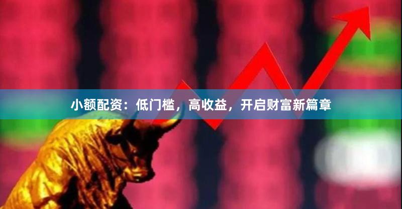 小额配资：低门槛，高收益，开启财富新篇章