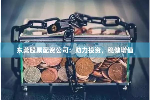 东莞股票配资公司：助力投资，稳健增值