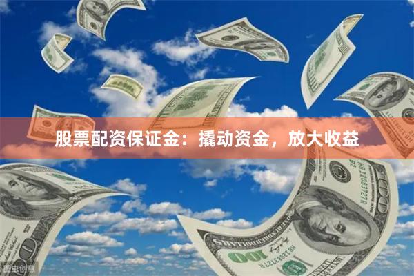 股票配资保证金：撬动资金，放大收益