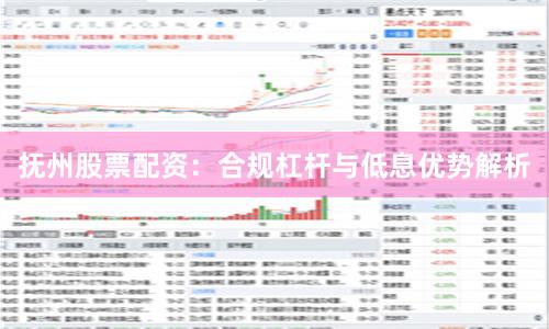 抚州股票配资：合规杠杆与低息优势解析