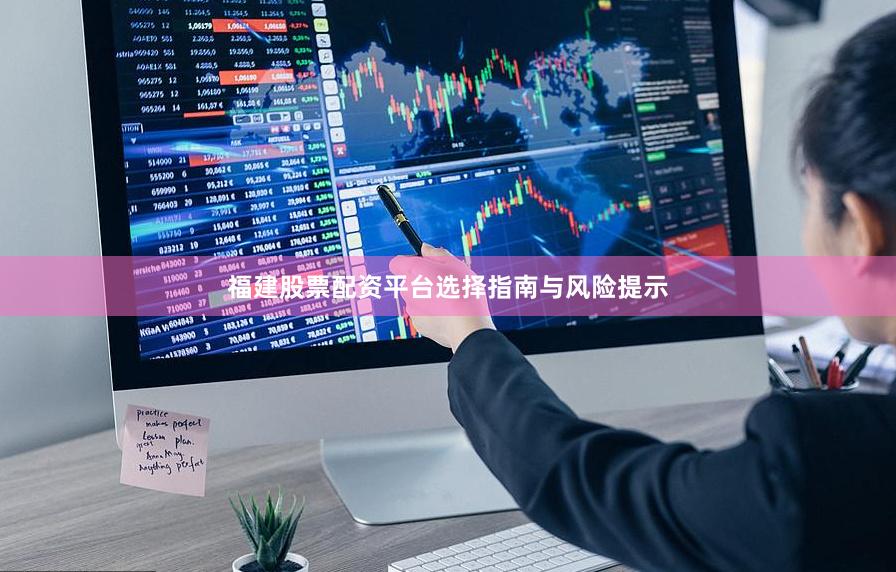 福建股票配资平台选择指南与风险提示