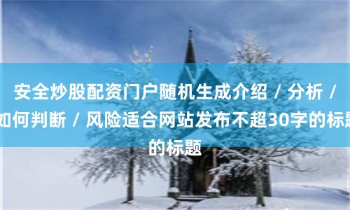 安全炒股配资门户随机生成介绍 / 分析 / 如何判断 / 风险适合网站发布不超30字的标题