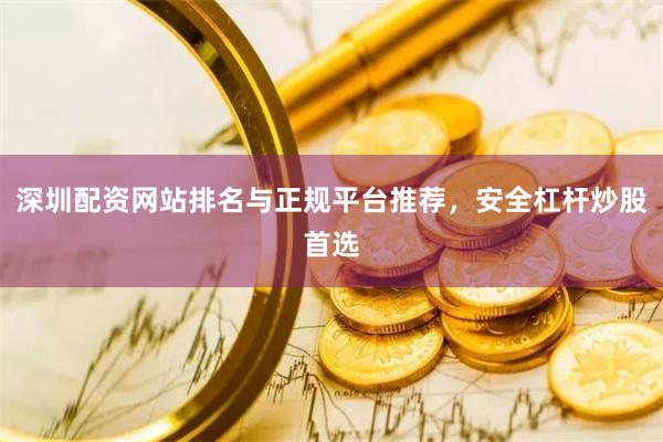 深圳配资网站排名与正规平台推荐，安全杠杆炒股首选