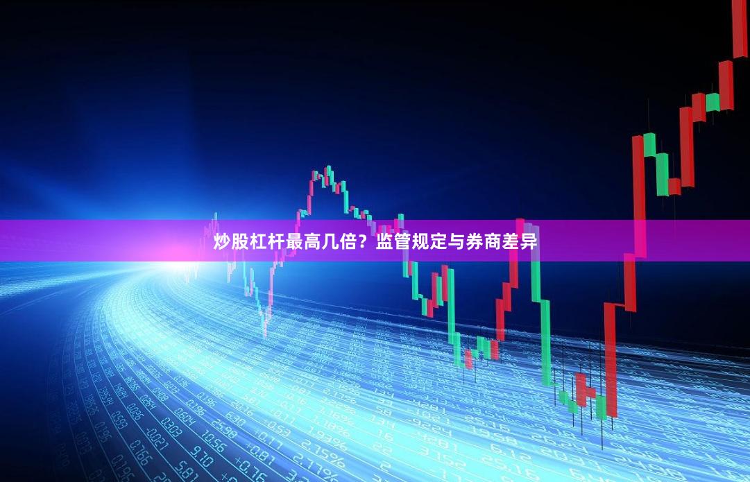 炒股杠杆最高几倍？监管规定与券商差异