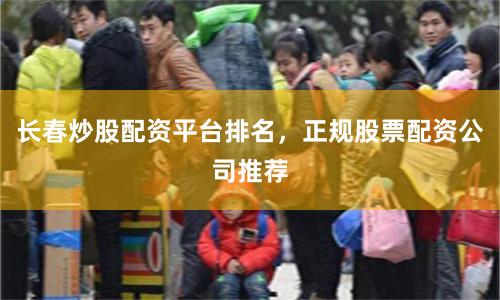 长春炒股配资平台排名，正规股票配资公司推荐