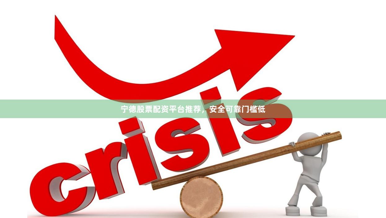 宁德股票配资平台推荐，安全可靠门槛低