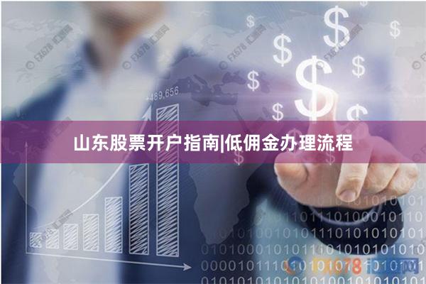 山东股票开户指南|低佣金办理流程