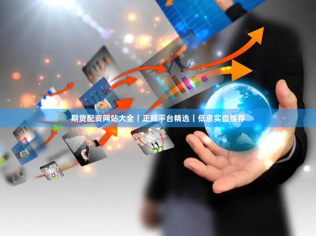 期货配资网站大全｜正规平台精选｜低息实盘推荐