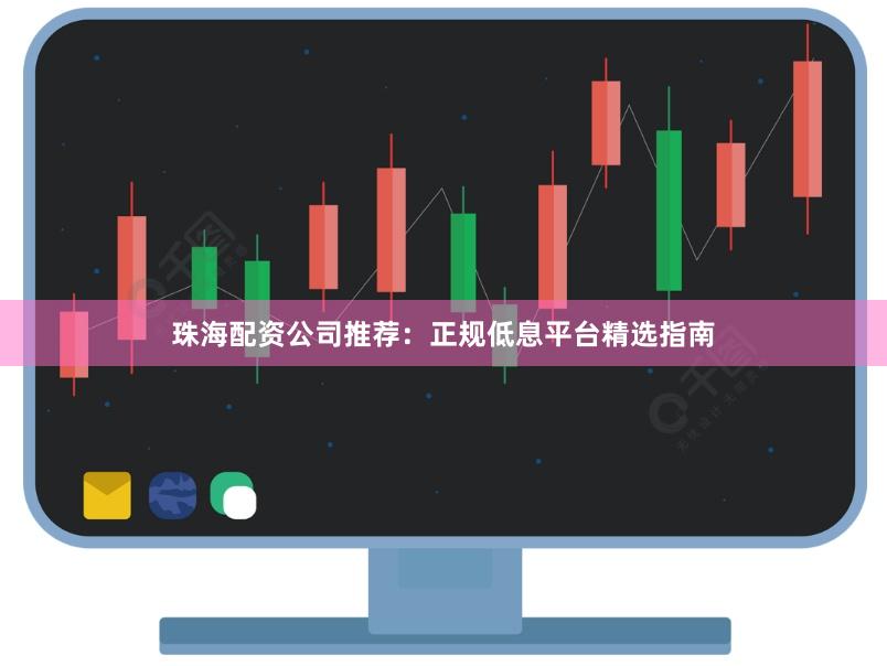 珠海配资公司推荐：正规低息平台精选指南