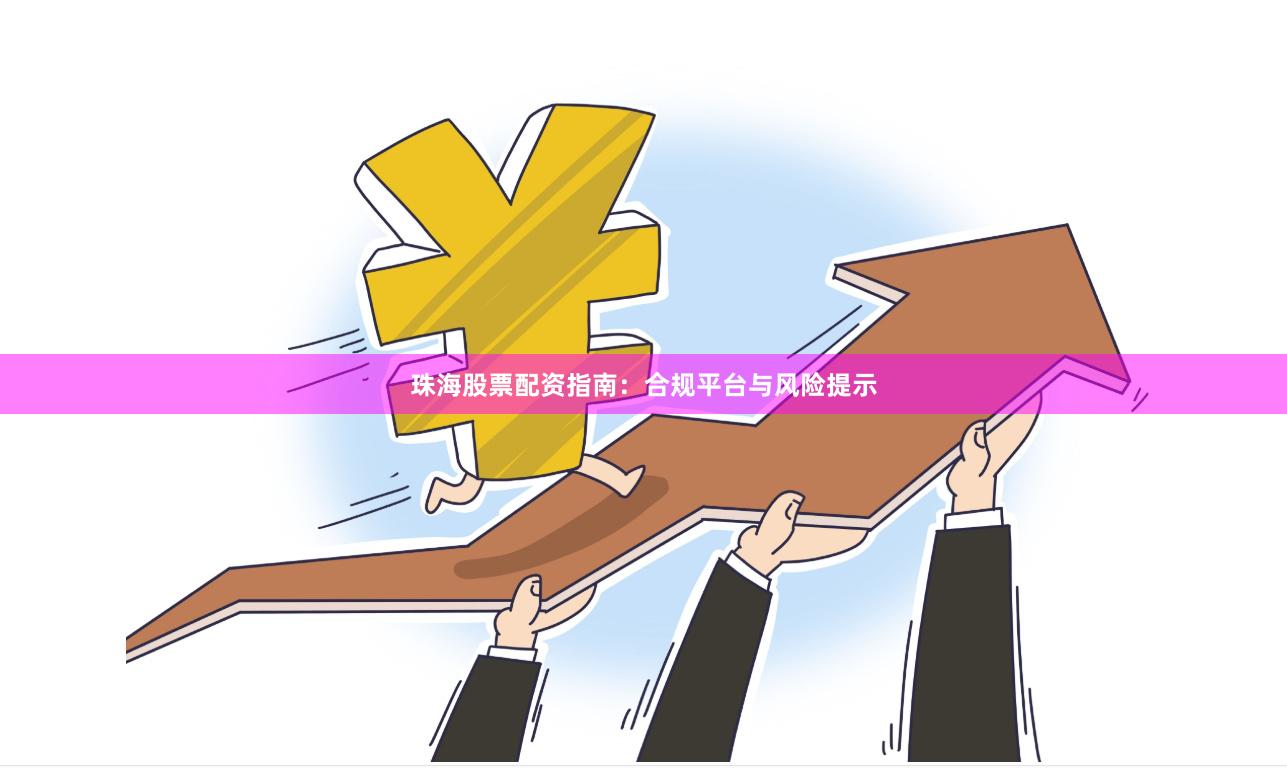 珠海股票配资指南：合规平台与风险提示
