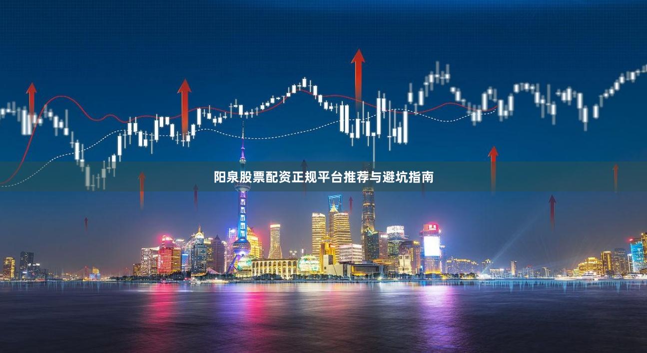 阳泉股票配资正规平台推荐与避坑指南